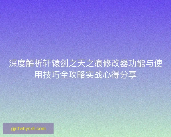 深度解析轩辕剑之天之痕修改器功能与使用技巧全攻略实战心得分享