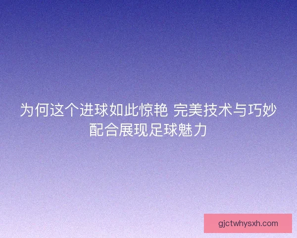 为何这个进球如此惊艳 完美技术与巧妙配合展现足球魅力