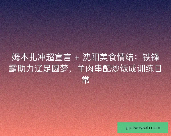 姆本扎冲超宣言 + 沈阳美食情结：铁锋霸助力辽足圆梦，羊肉串配炒饭成训练日常