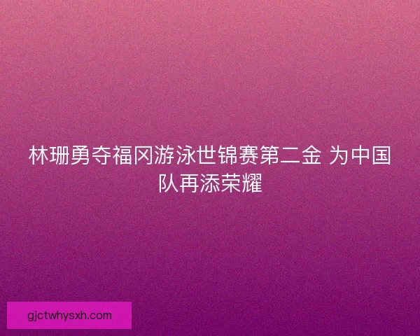 林珊勇夺福冈游泳世锦赛第二金 为中国队再添荣耀