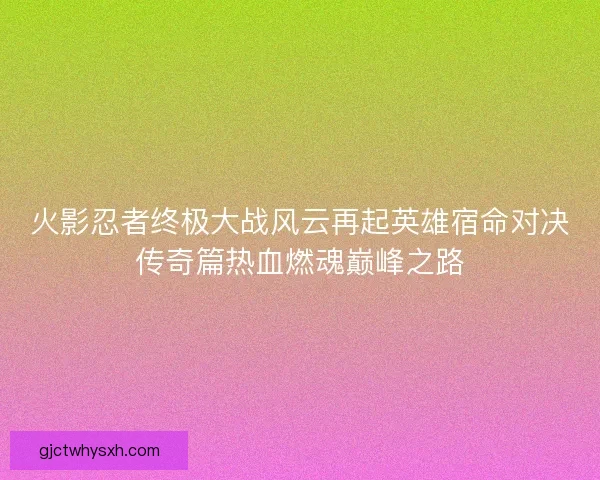 火影忍者终极大战风云再起英雄宿命对决传奇篇热血燃魂巅峰之路