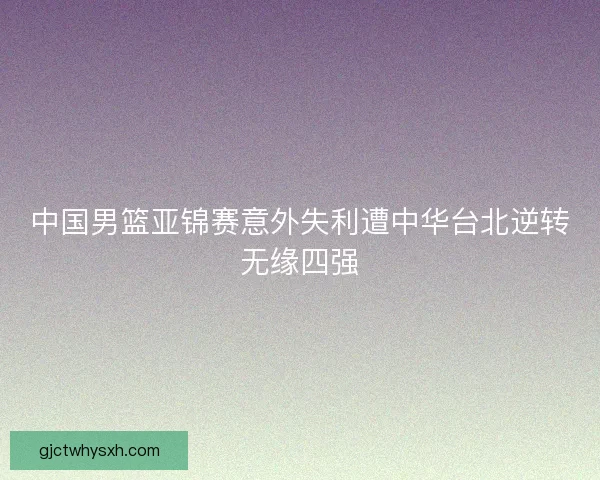 中国男篮亚锦赛意外失利遭中华台北逆转无缘四强