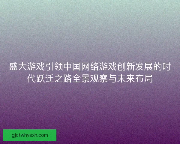盛大游戏引领中国网络游戏创新发展的时代跃迁之路全景观察与未来布局